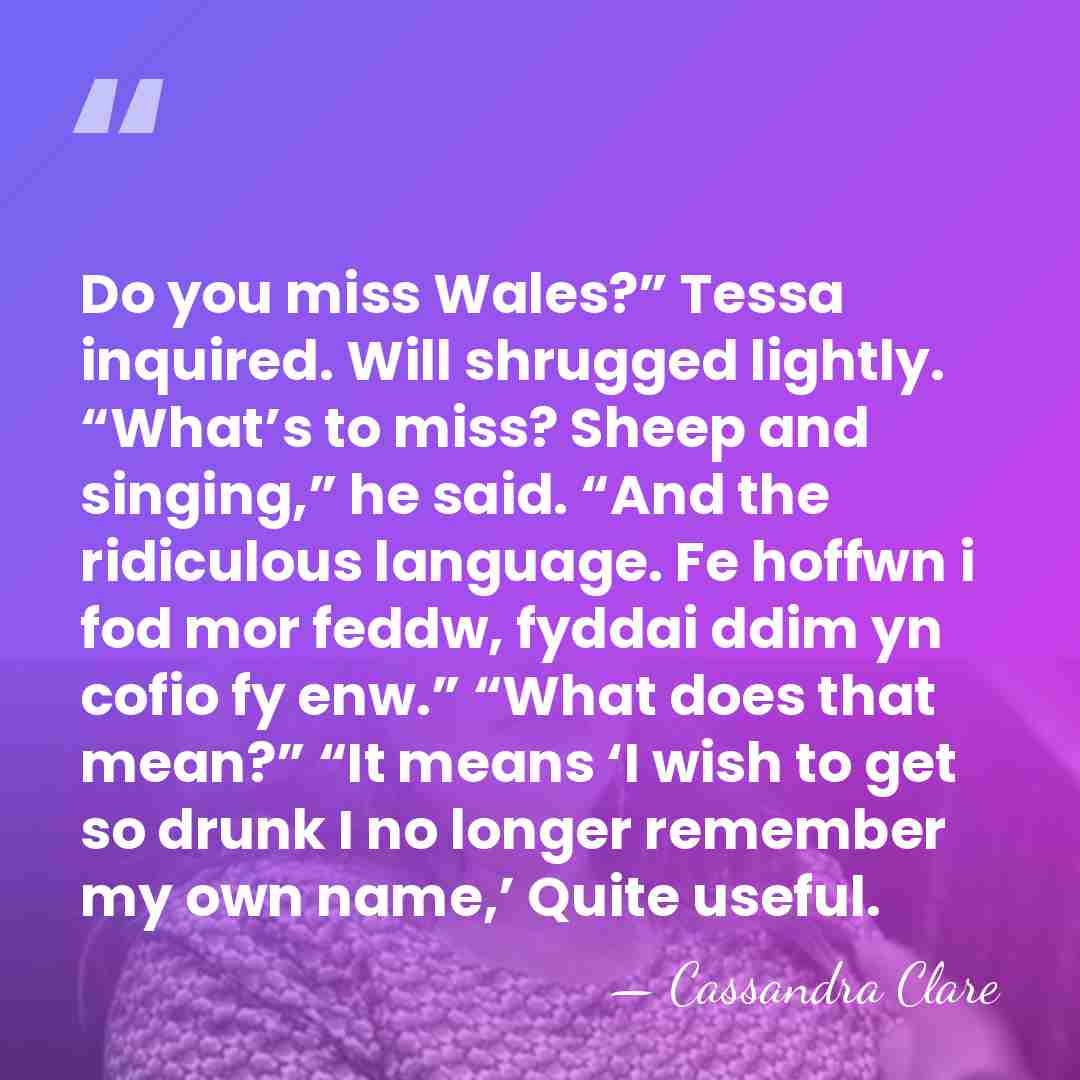 Do you miss Wales?” Tessa inquired. Will shrugged lightly. “What’s to miss?&hellip; - Cassandra Clare