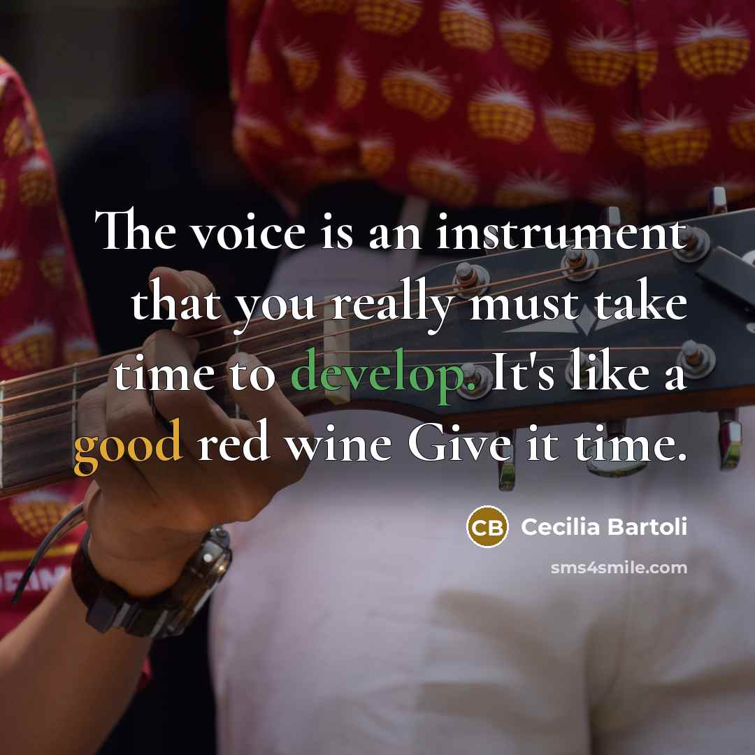 “The voice is an instrument that you really must take time to develop. It's like a good red wine Give it time.” quote by Cecilia Bartoli