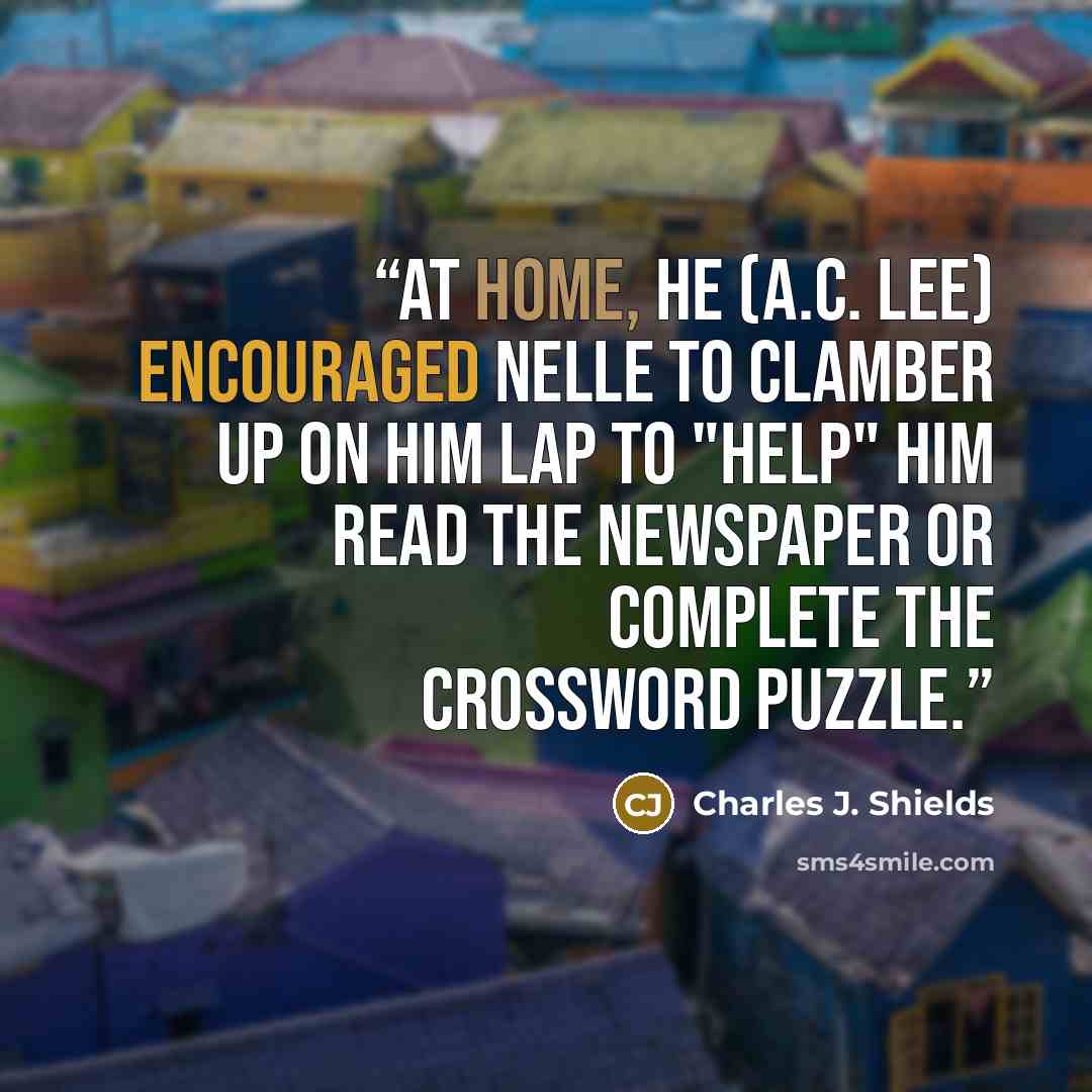 “At home, he (A.C. Lee) encouraged Nelle to clamber up on him lap to "help" him read the newspaper or complete the crossword puzzle.” quote by Charles J. Shields
