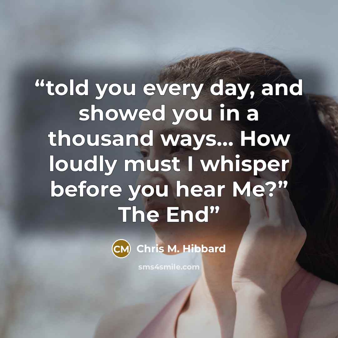 “told you every day, and showed you in a thousand ways… How loudly must I whisper before you hear Me?” The End” quote by Chris M. Hibbard