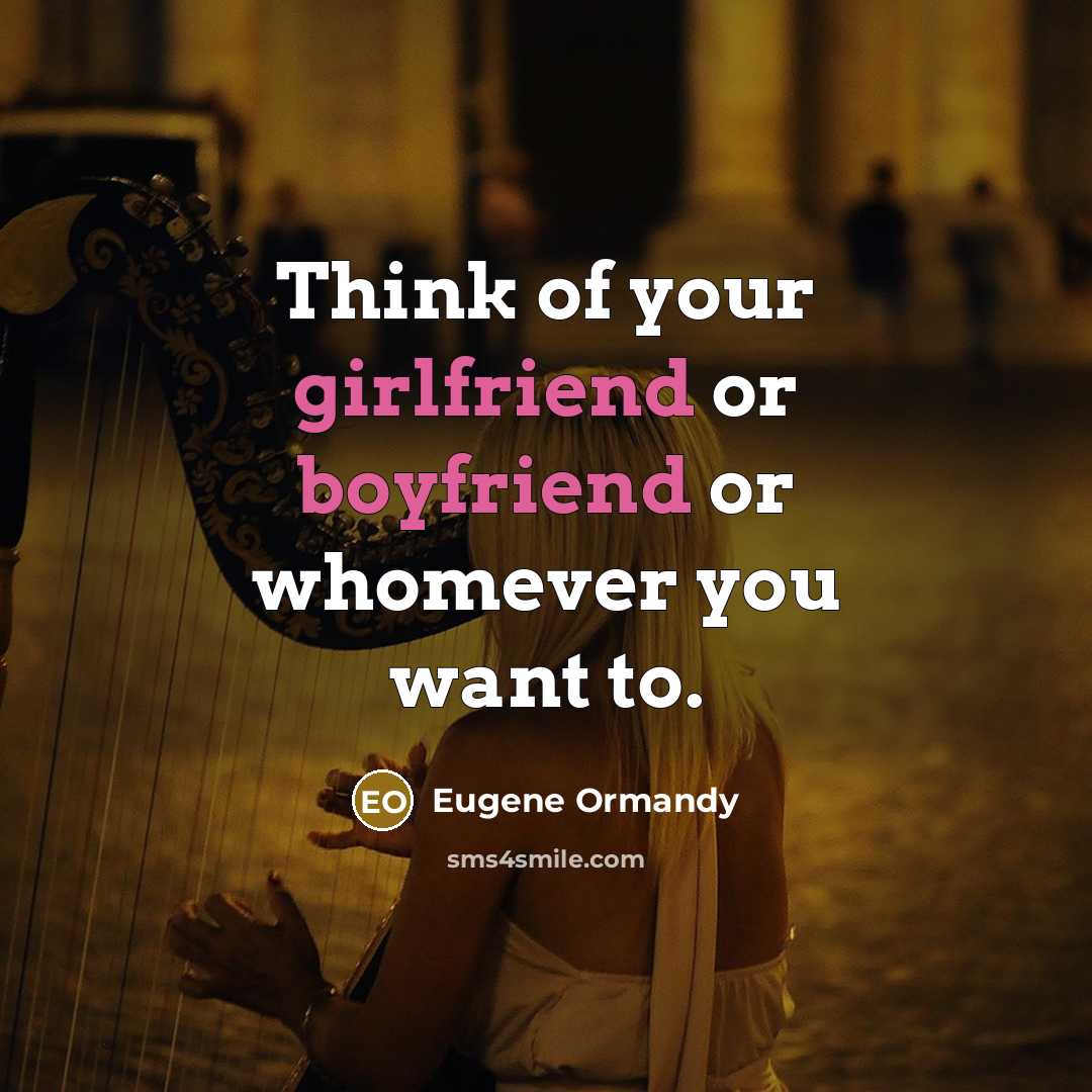 “Think of your girlfriend or boyfriend or whomever you want to.” quote by Eugene Ormandy
