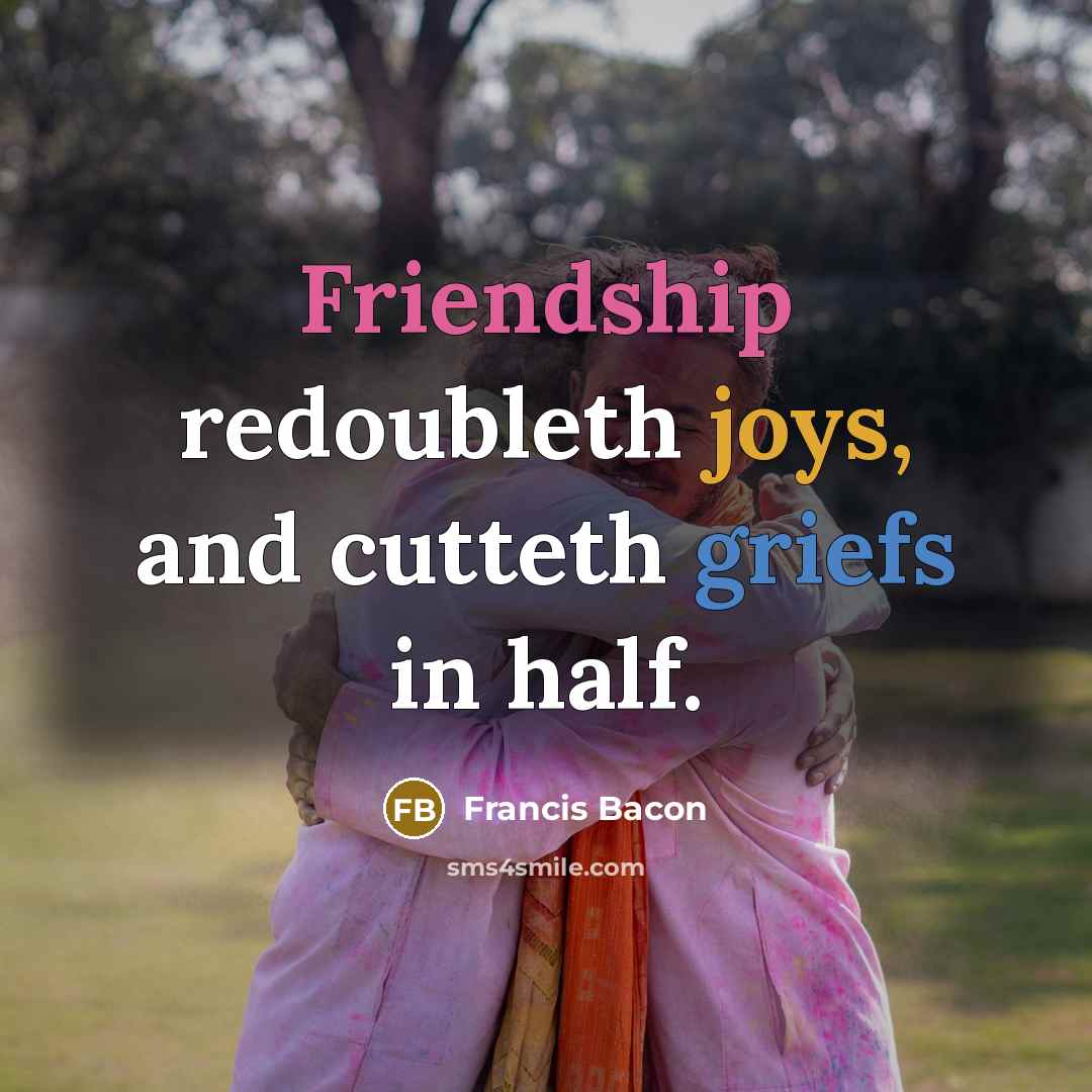“Friendship redoubleth joys, and cutteth griefs in half.” quote by Francis Bacon