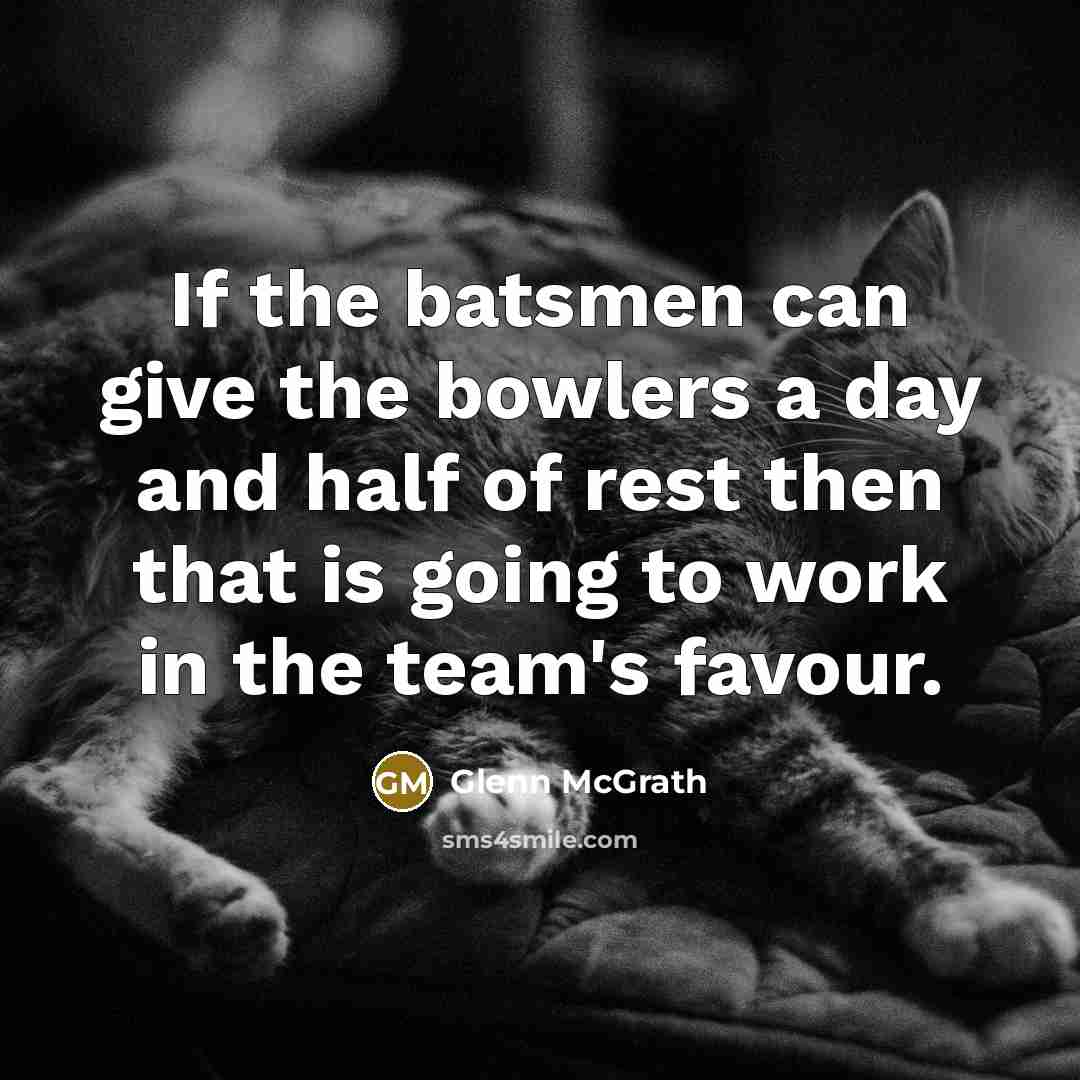 “If the batsmen can give the bowlers a day and half of rest then that is going to work in the team's favour.” quote by Glenn McGrath
