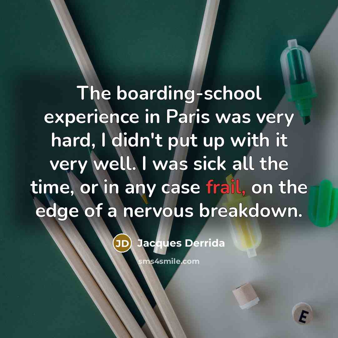 “The boarding-school experience in Paris was very hard, I didn't put up with it very well. I was sick all the time, or in any case frail, on the edge of a nervous breakdown.” quote by Jacques Derrida