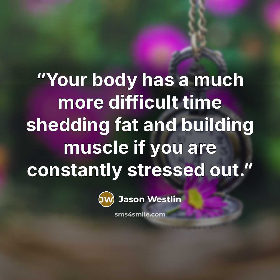 “Your body has a much more difficult time shedding fat and building muscle if you are constantly stressed out.” quote by Jason Westlin
