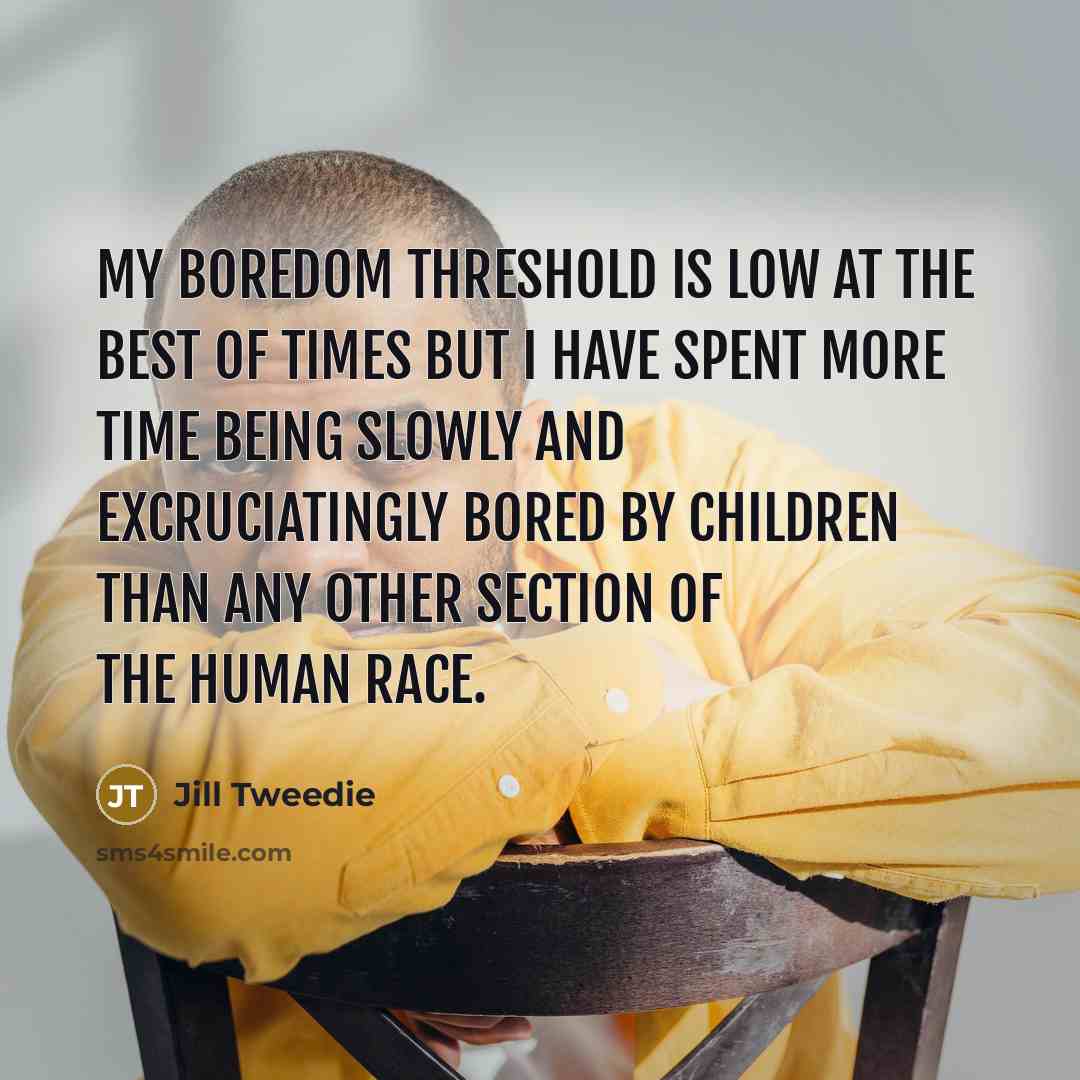 “My boredom threshold is low at the best of times…” quote by Jill Tweedie