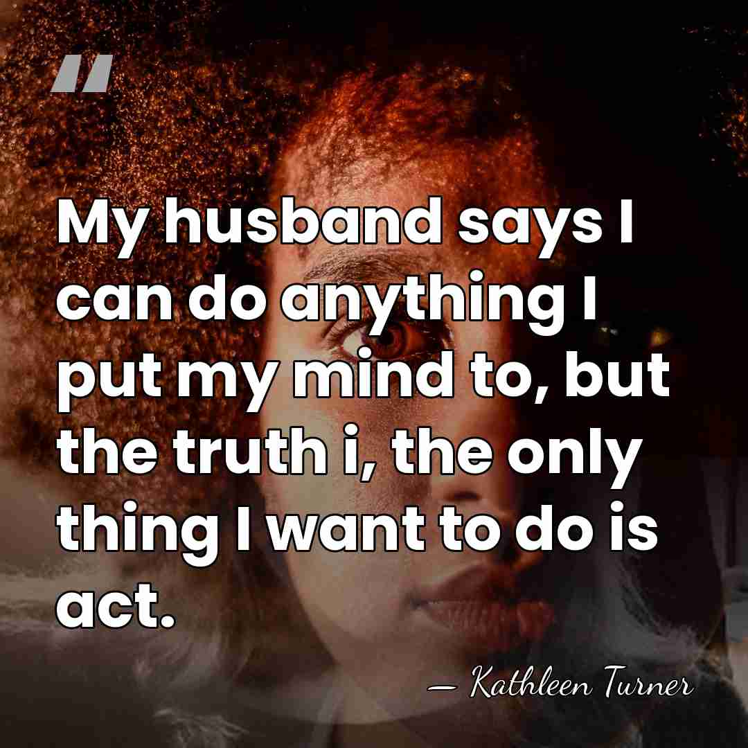My husband says I can do anything I put my mind to,&hellip; - Kathleen Turner