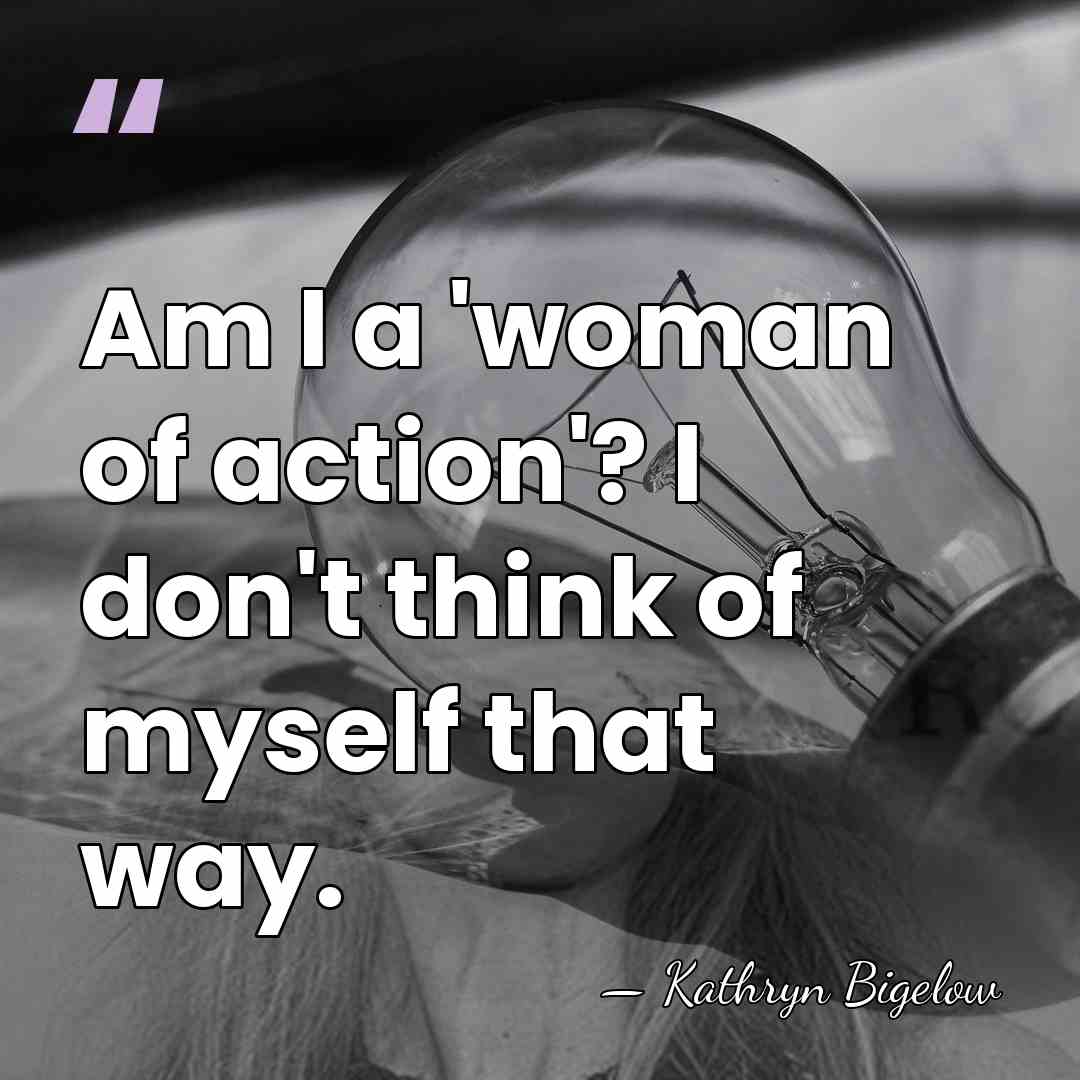 Am I a 'woman of action'? I don't think of myself that&hellip; - Kathryn Bigelow