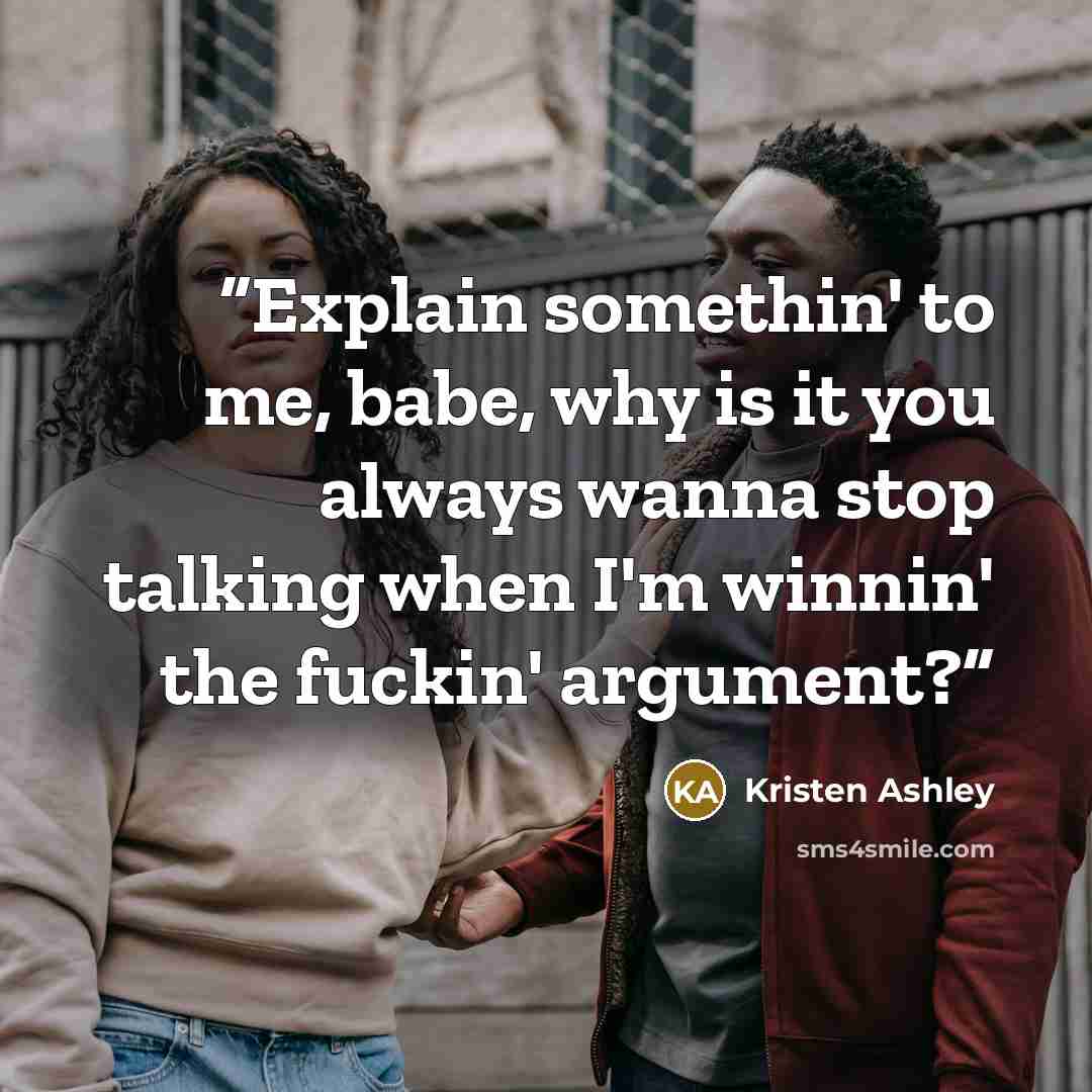 “Explain somethin' to me, babe, why is it you always wanna stop talking when I'm winnin' the fuckin' argument?” quote by Kristen Ashley