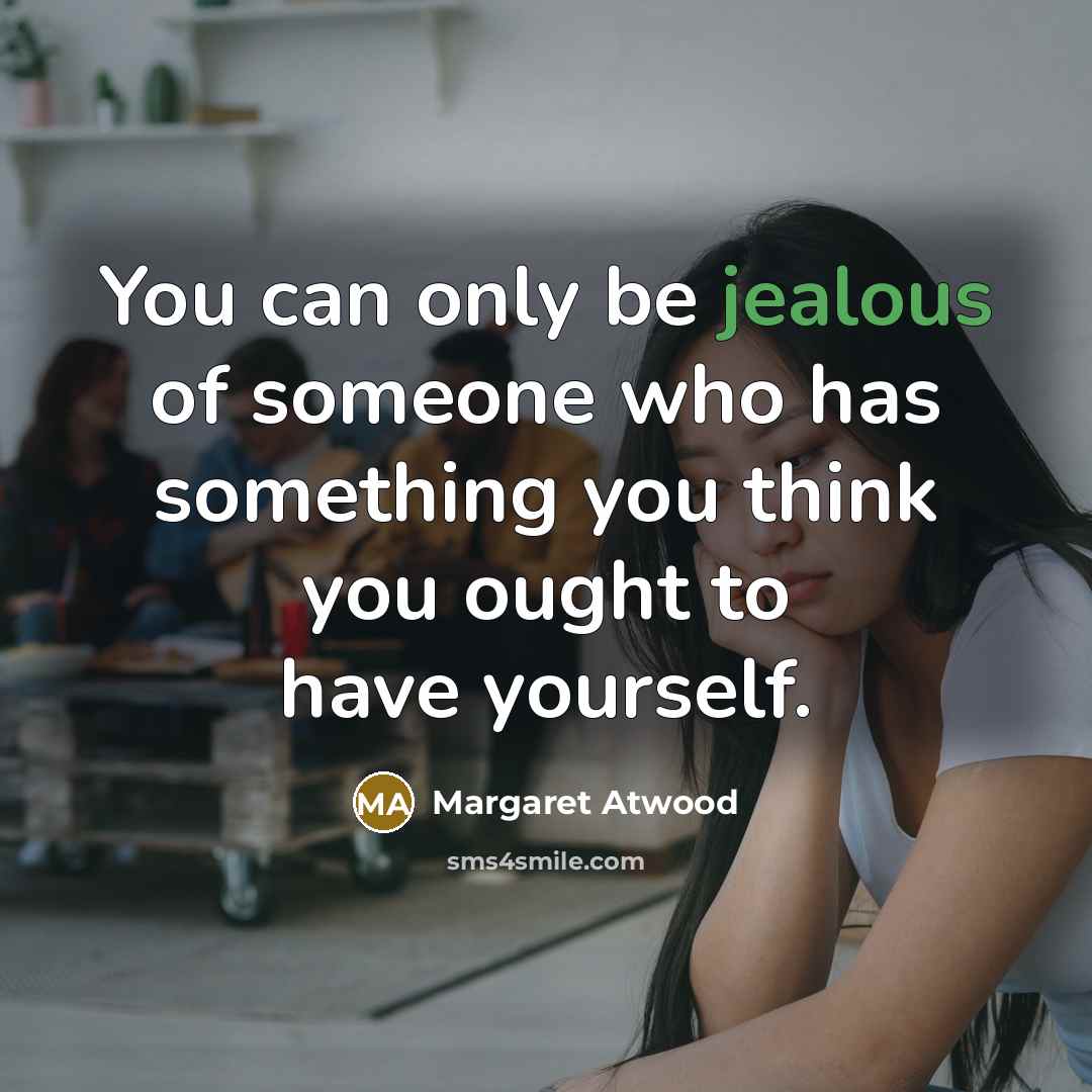 “You can only be jealous of someone who has something…” quote by Margaret Atwood