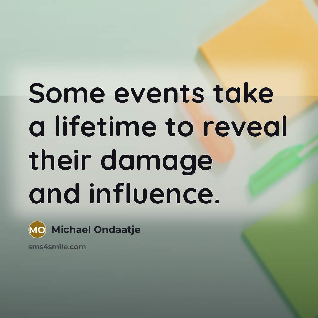 “Some events take a lifetime to reveal their damage and…” quote by Michael Ondaatje