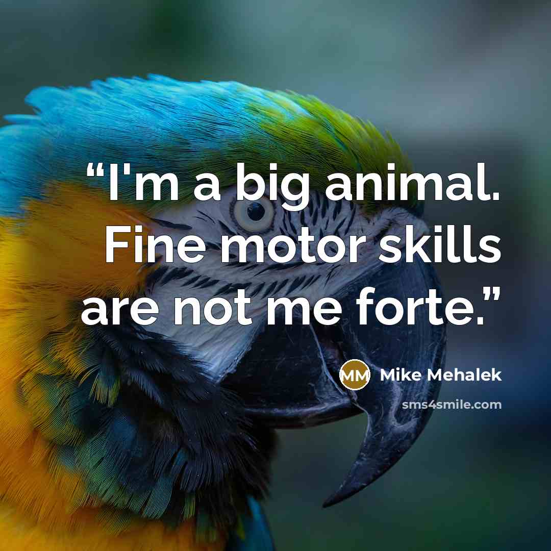 “I'm a big animal. Fine motor skills are not me forte.” quote by Mike Mehalek