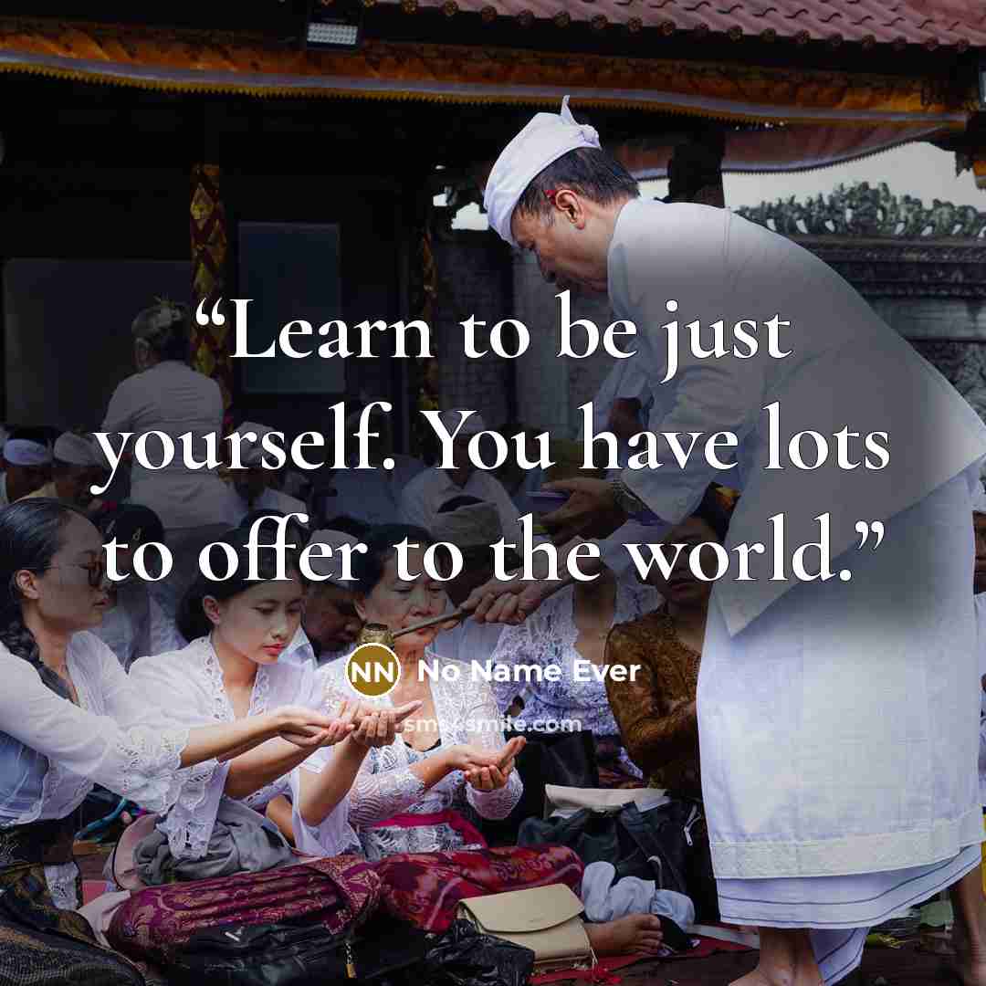 “Learn to be just yourself. You have lots to offer to the world.” quote by No Name Ever