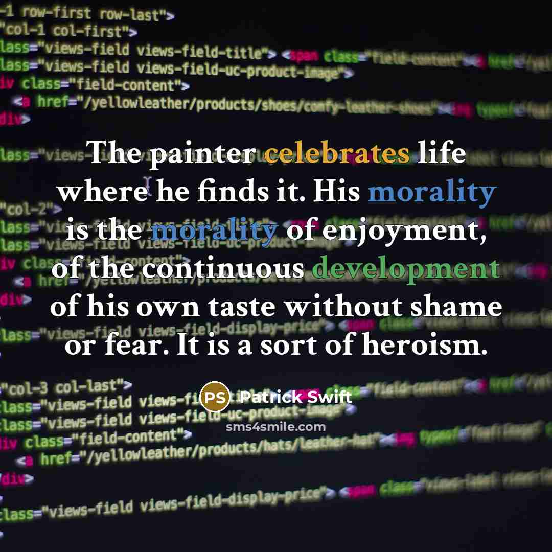 “The painter celebrates life where he finds it. His morality is the morality of enjoyment, of the continuous development of his own taste without shame or fear. It is a sort of heroism.” quote by Patrick Swift