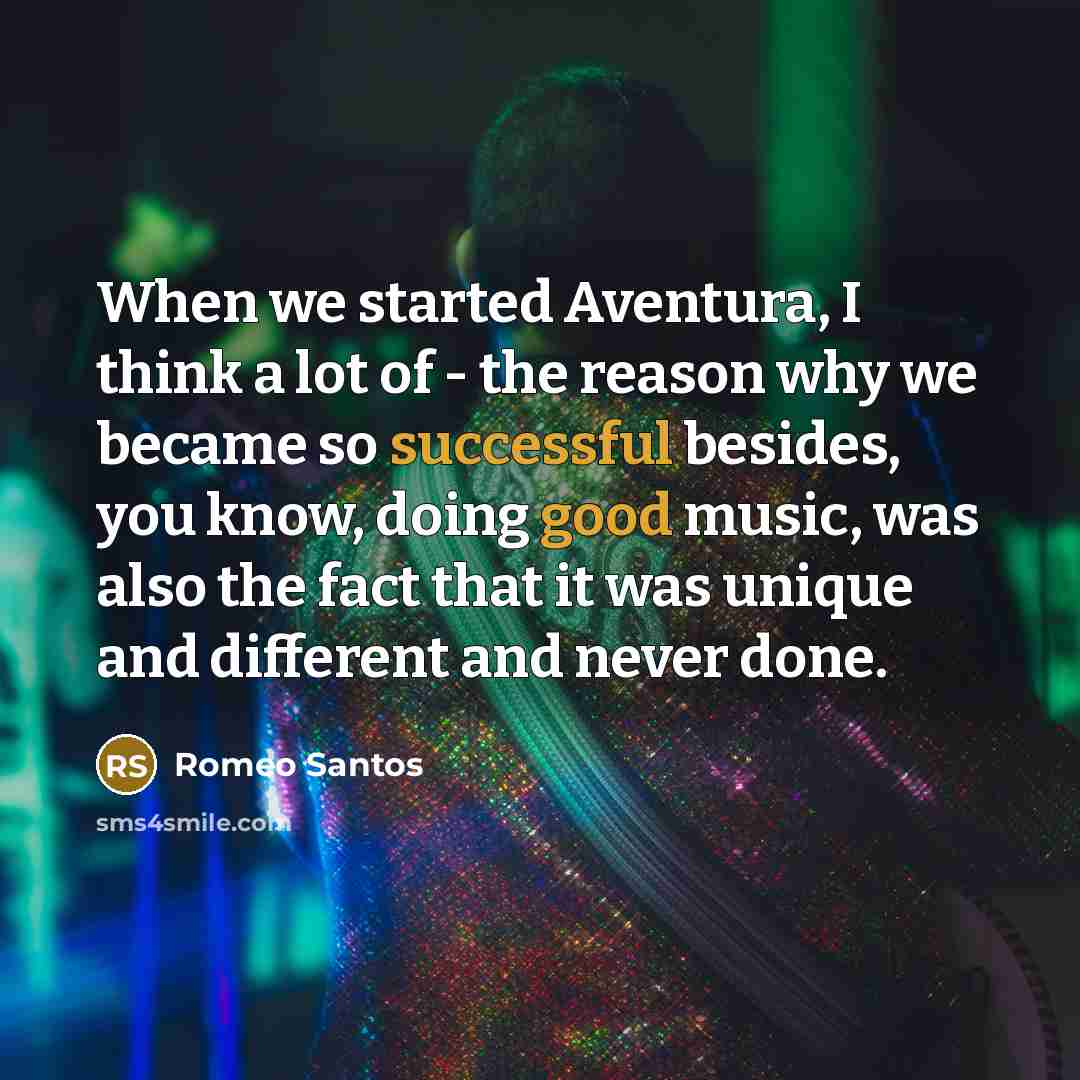 “When we started Aventura, I think a lot of - the reason why we became so successful besides, you know, doing good music, was also the fact that it was unique and different and never done.” quote by Romeo Santos