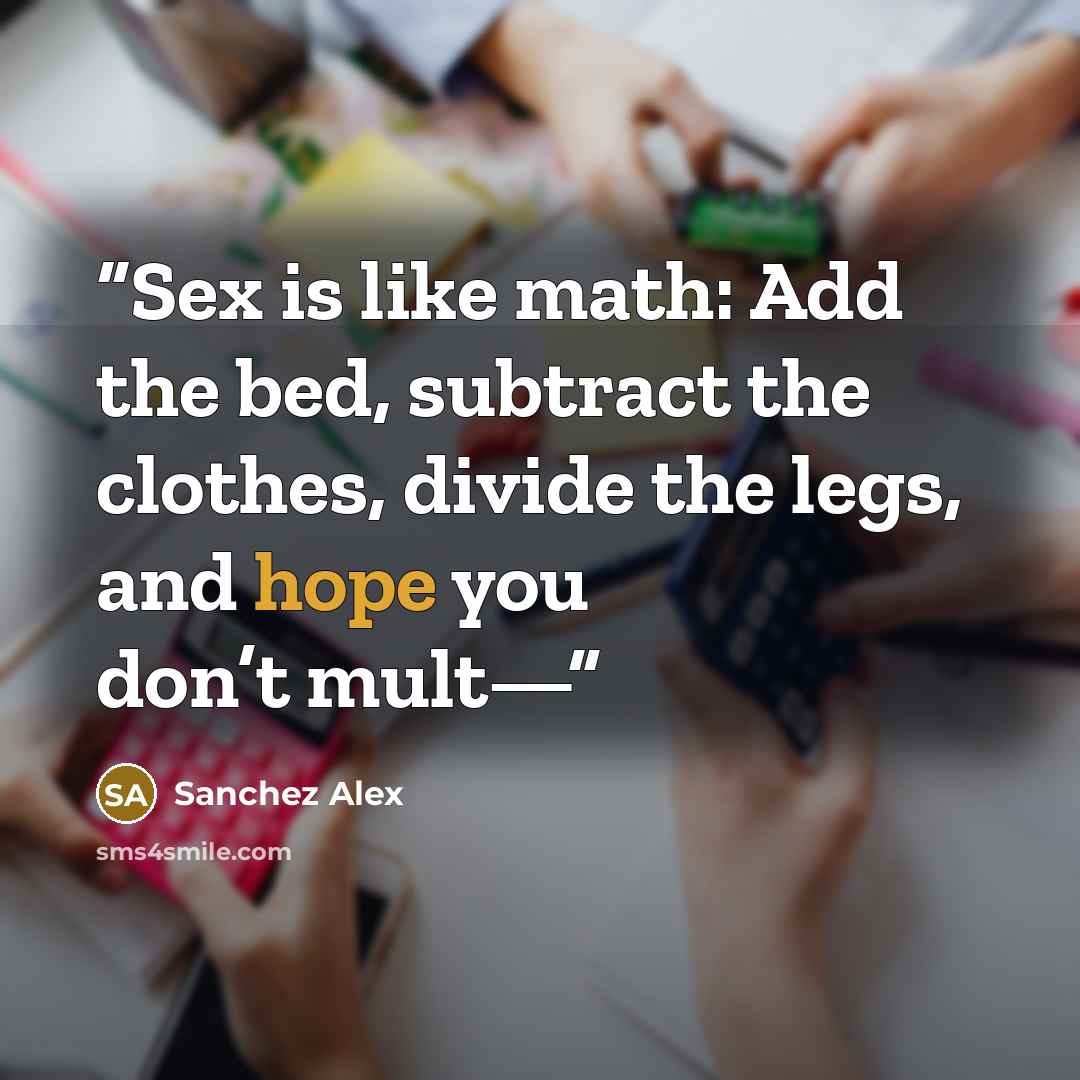 “Sex is like math: Add the bed, subtract the clothes, divide the legs, and hope you don’t mult—” quote by Sanchez Alex