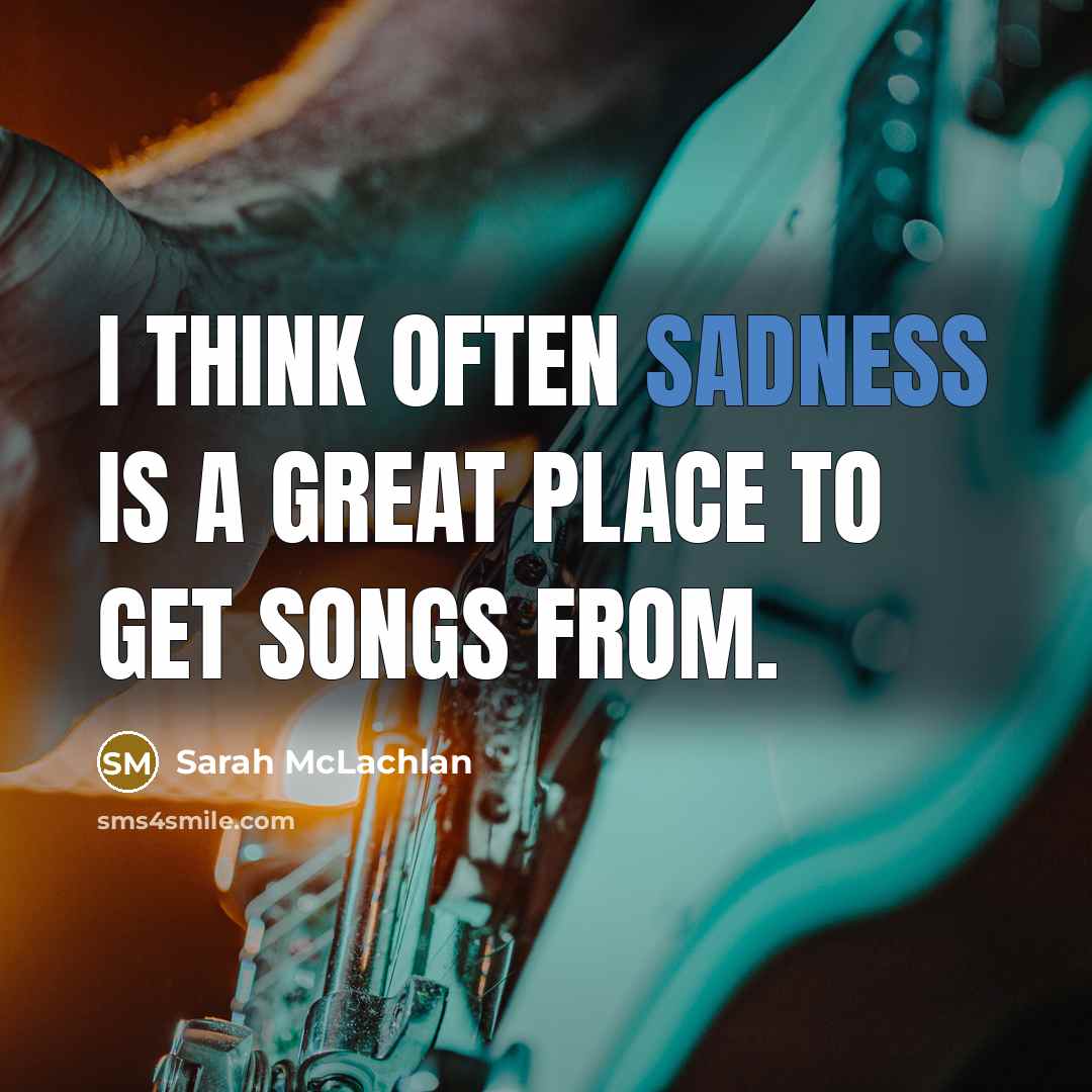 “I think often sadness is a great place to get…” quote by Sarah McLachlan