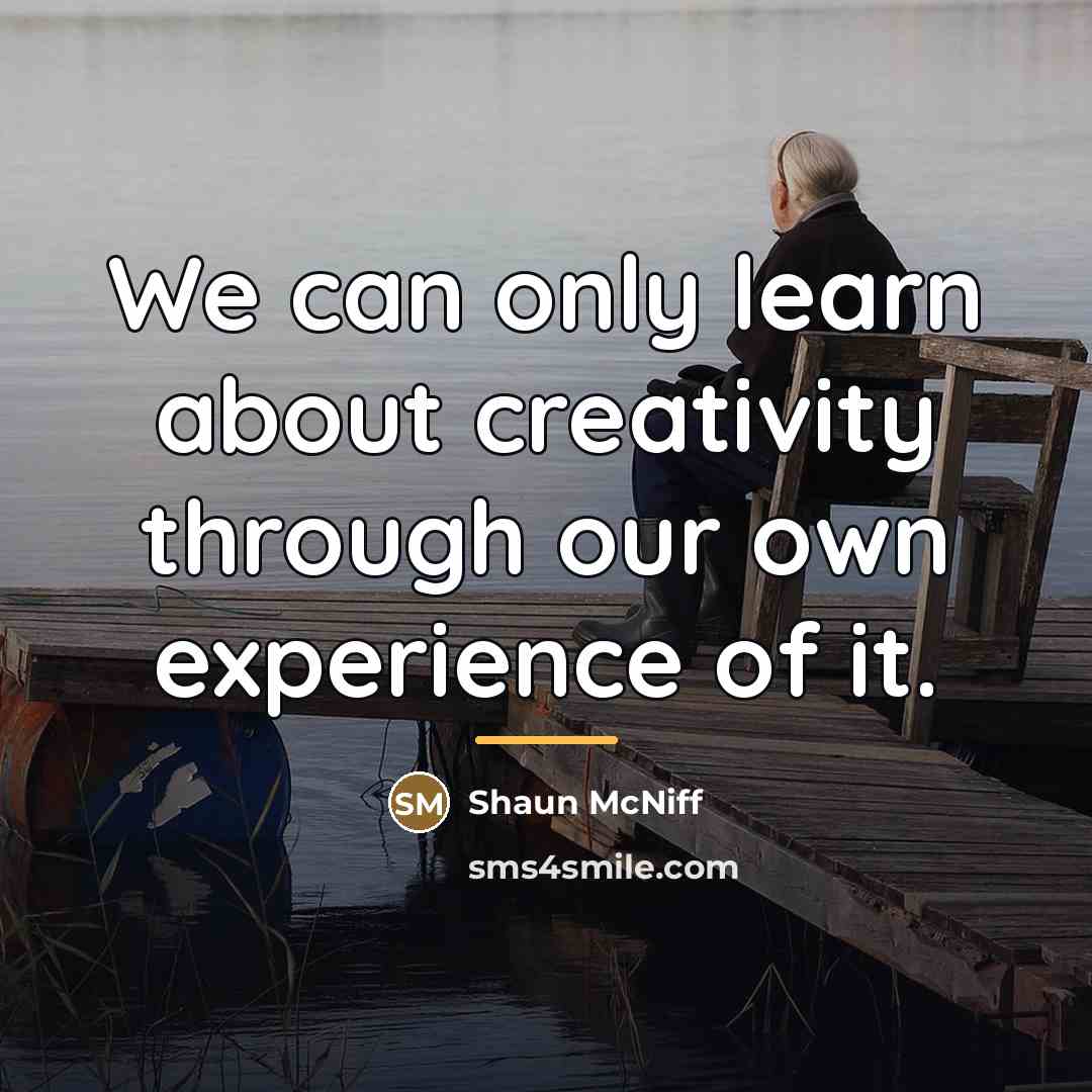 “We can only learn about creativity through our own experience…” quote by Shaun McNiff