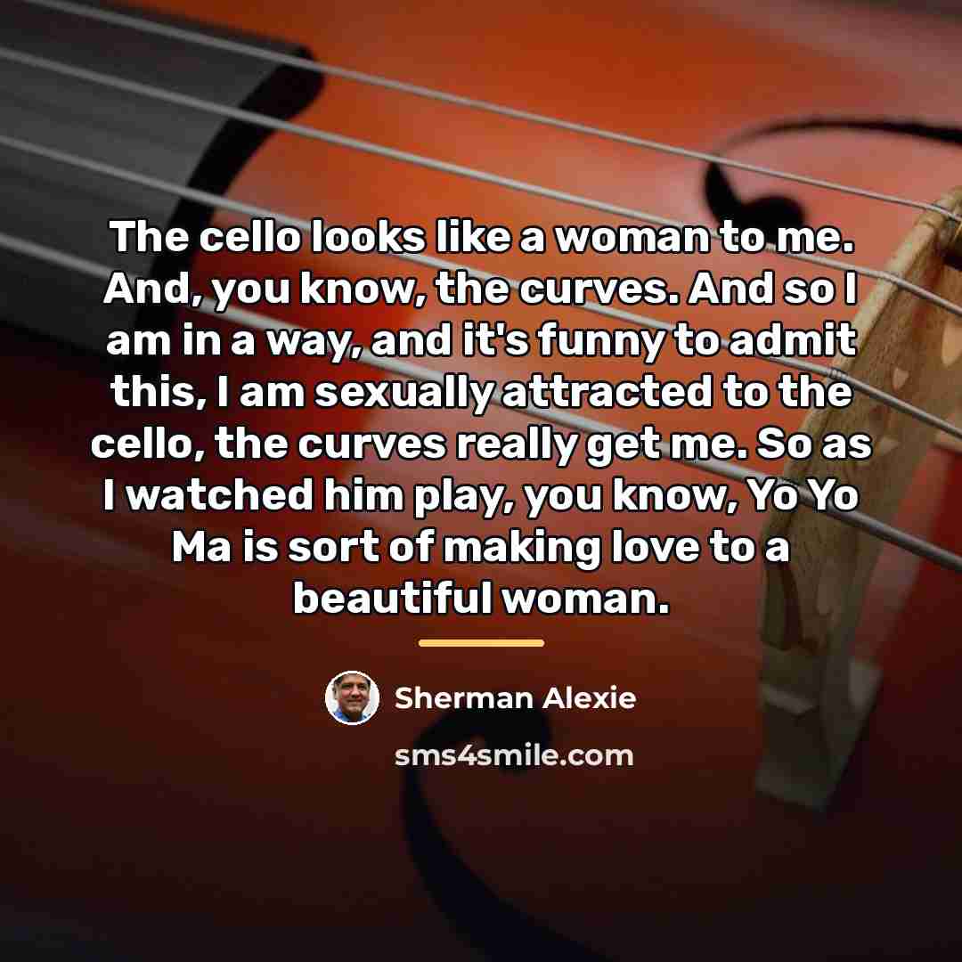 “The cello looks like a woman to me. And, you…” quote by Sherman Alexie
