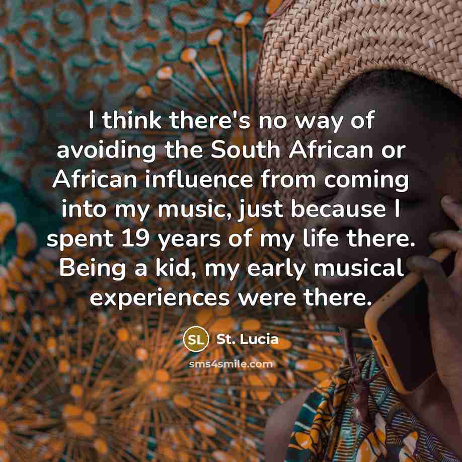 “I think there's no way of avoiding the South African or African influence from coming into my music, just because I spent 19 years of my life there. Being a kid, my early musical experiences were there.” quote by St. Lucia