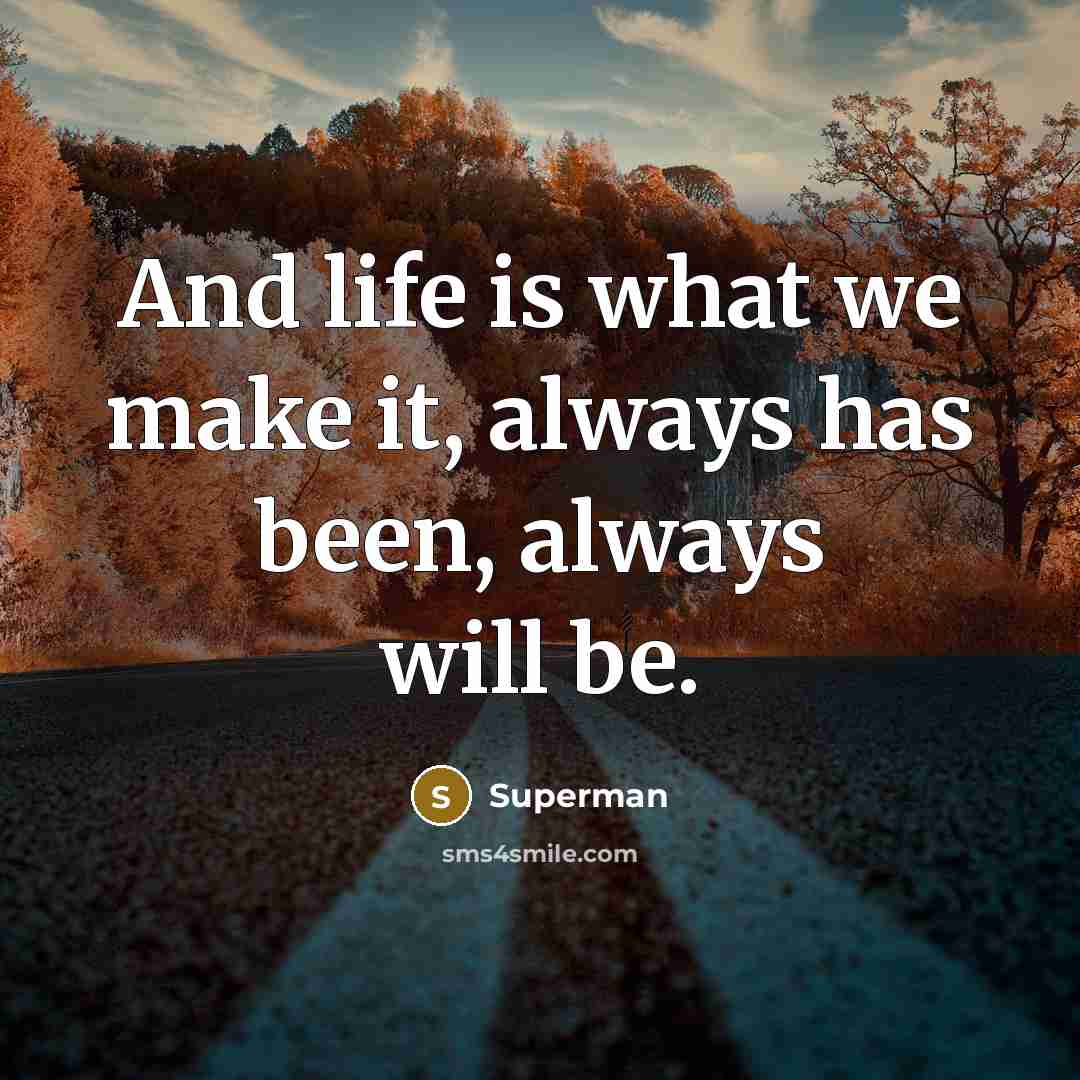 “And life is what we make it, always has been,…” quote by Superman
