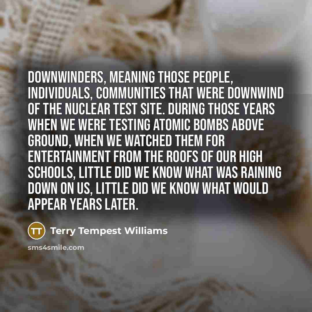 “Downwinders, meaning those people, individuals, communities that were downwind of…” quote by Terry Tempest Williams
