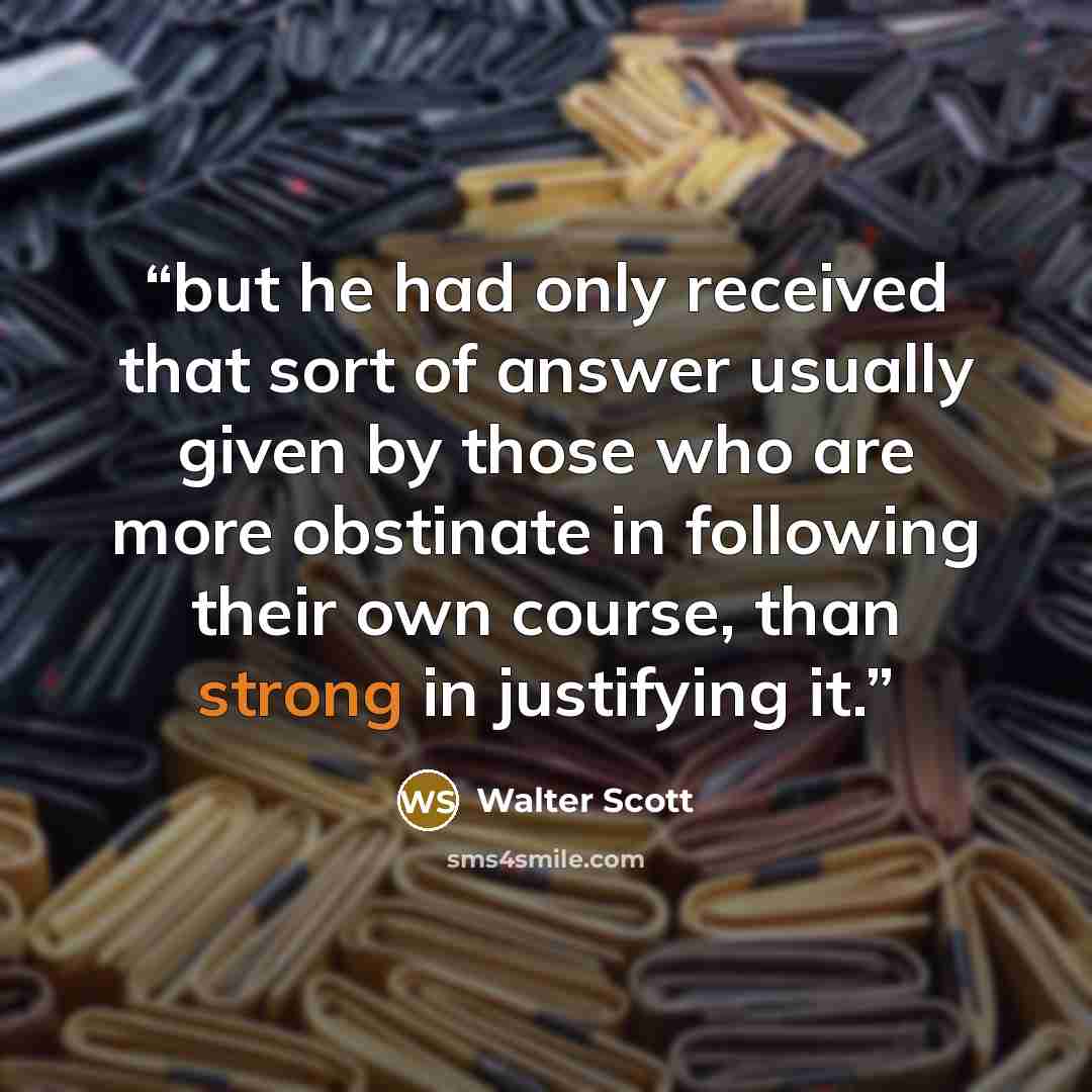 “but he had only received that sort of answer usually given by those who are more obstinate in following their own course, than strong in justifying it.” quote by Walter Scott