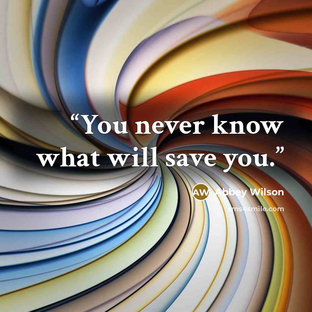 “You never know what will save you.” quote by Abbey Wilson