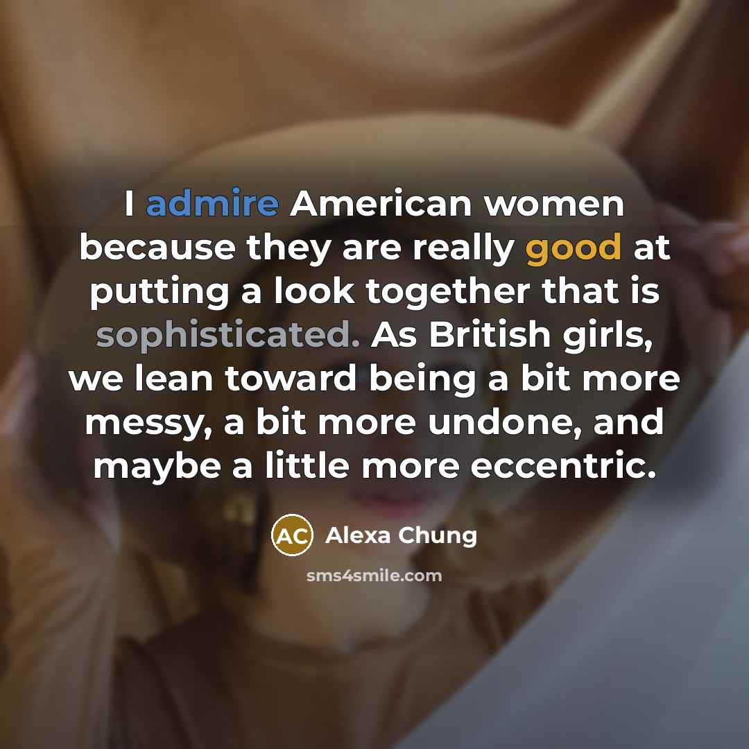 “I admire American women because they are really good at putting a look together that is sophisticated. As British girls, we lean toward being a bit more messy, a bit more undone, and maybe a little more eccentric.” quote by Alexa Chung