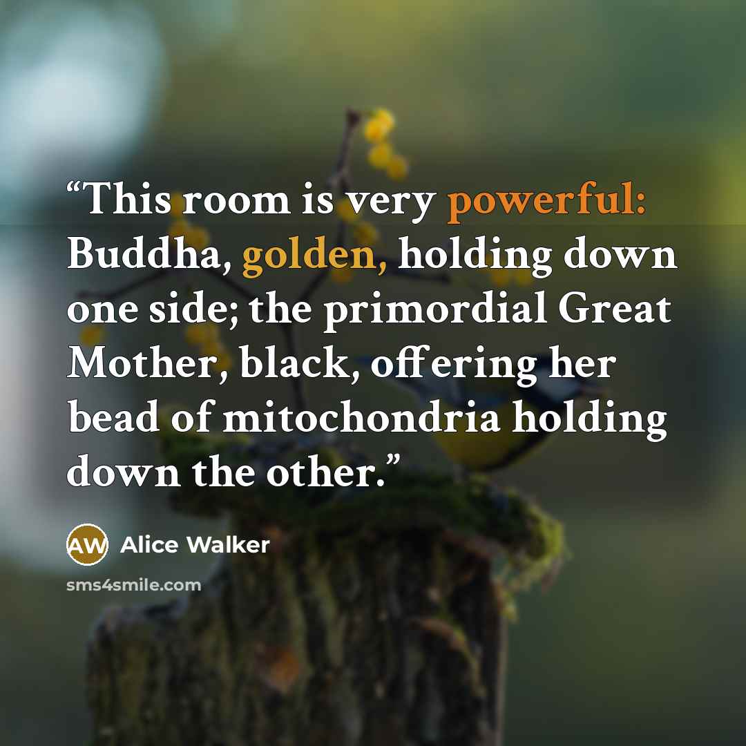 “This room is very powerful: Buddha, golden, holding down one side; the primordial Great Mother, black, offering her bead of mitochondria holding down the other.” quote by Alice Walker