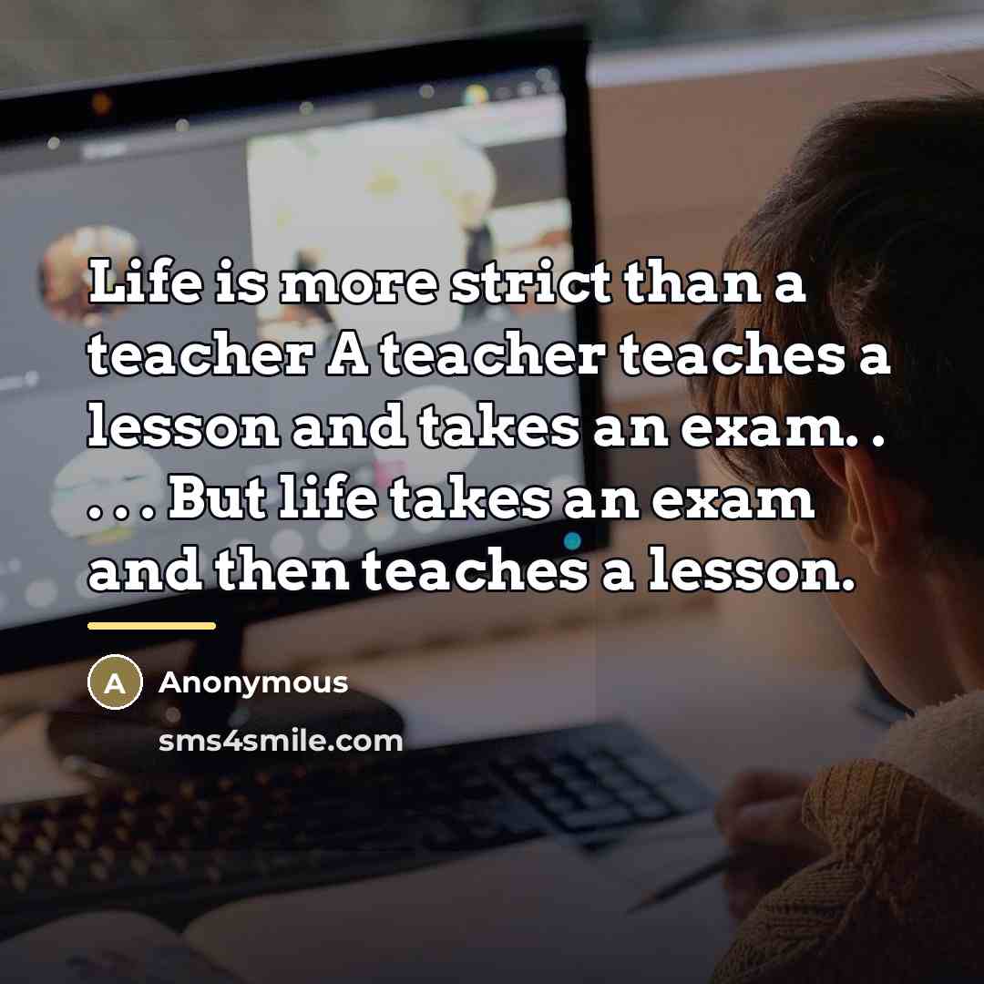 “Life is more strict than a teacher A teacher teaches…” quote by Anonymous
