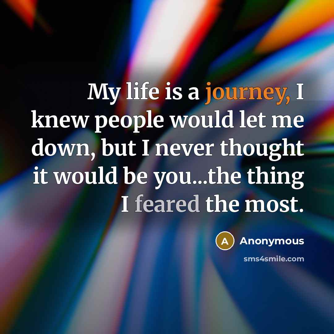 “My life is a journey, I knew people would let me down, but I never thought it would be you...the thing I feared the most.” quote by Anonymous