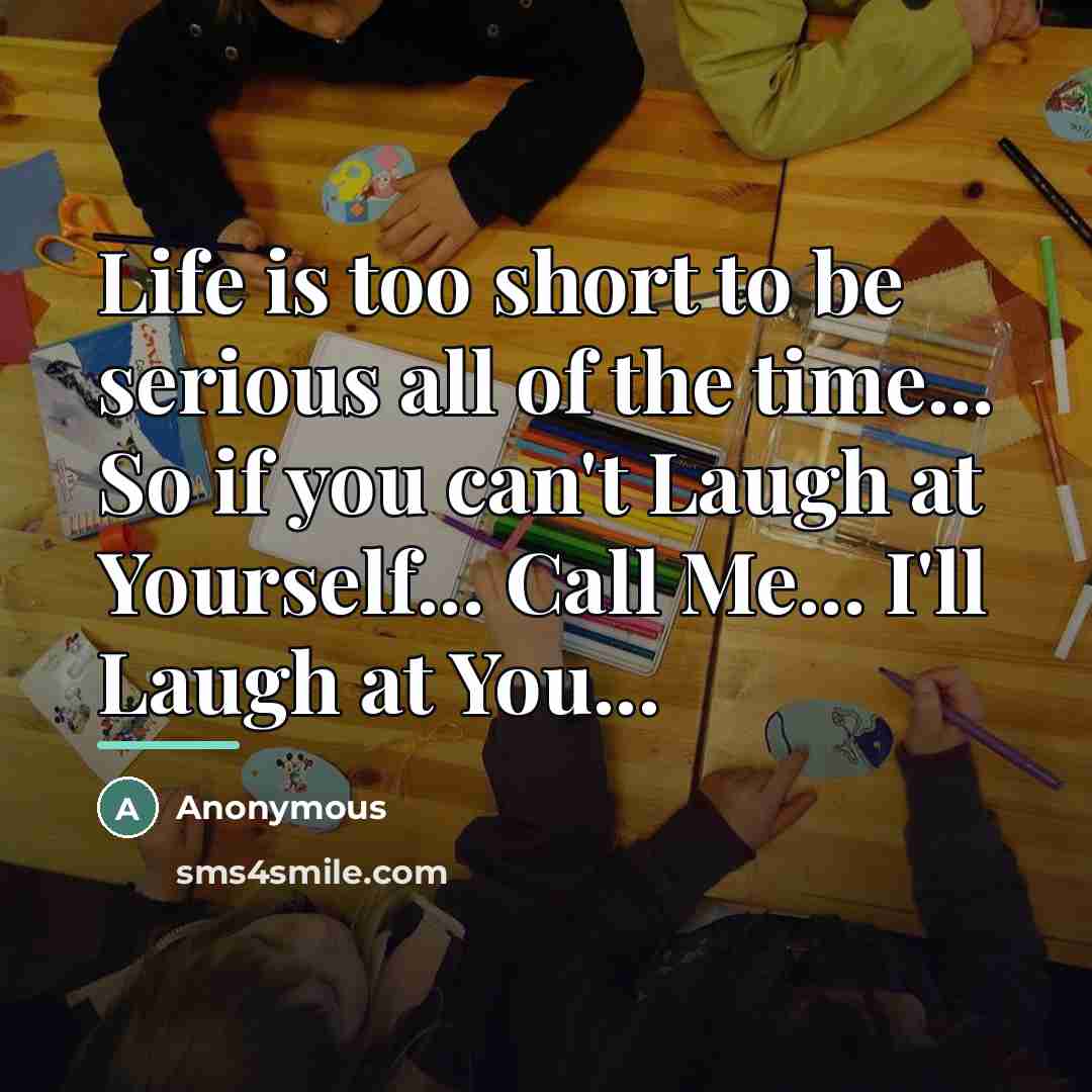 “Life is too short to be serious all of the…” quote by Anonymous