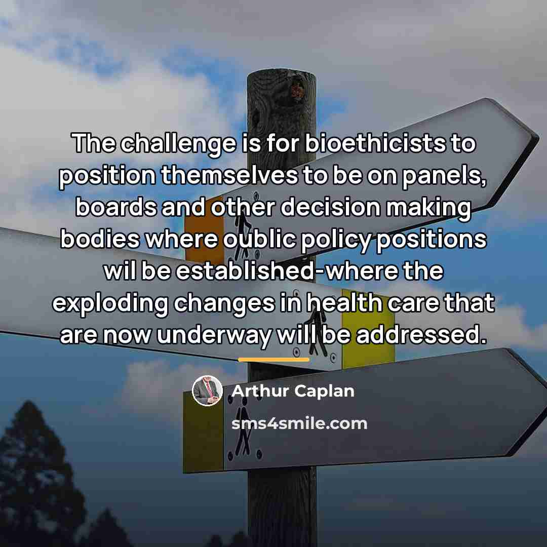 “The challenge is for bioethicists to position themselves to be…” quote by Arthur Caplan