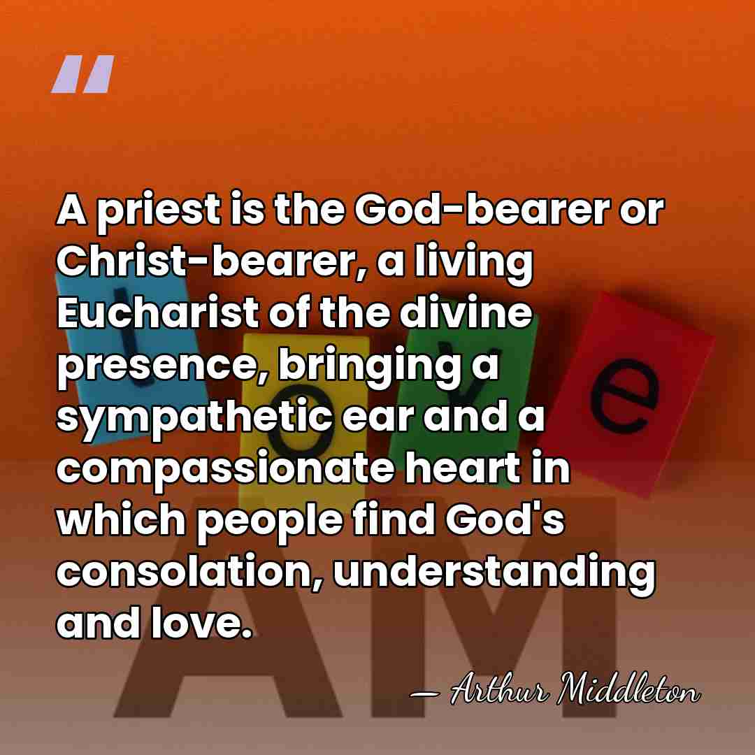 A priest is the God-bearer or Christ-bearer, a living Eucharist of the&hellip; - Arthur Middleton