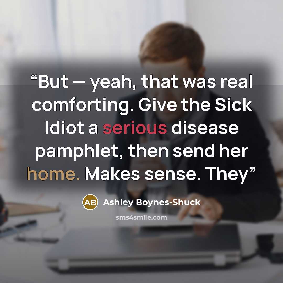 “But — yeah, that was real comforting. Give the Sick Idiot a serious disease pamphlet, then send her home. Makes sense. They” quote by Ashley Boynes-Shuck