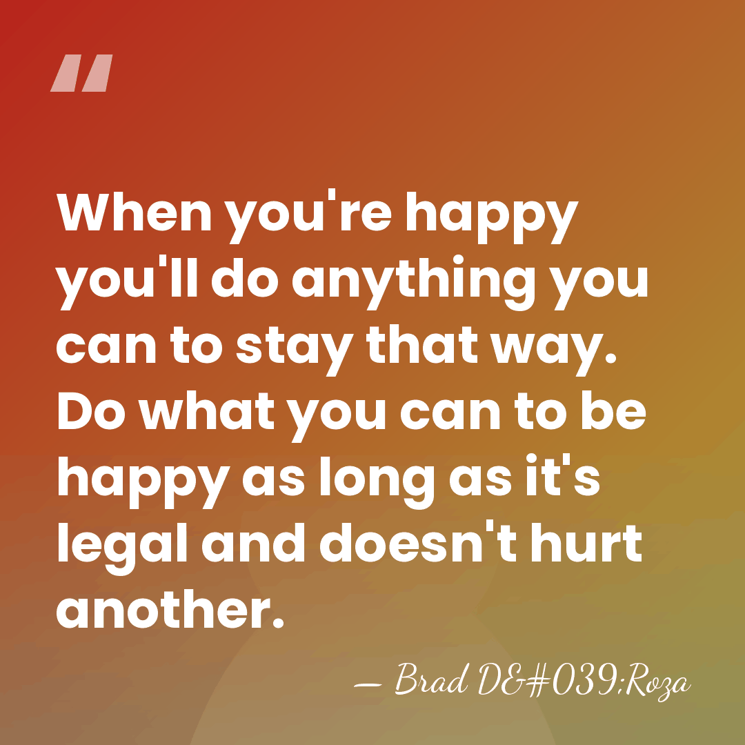 When you're happy you'll do anything you can to stay that way.&hellip; - Brad D'Roza