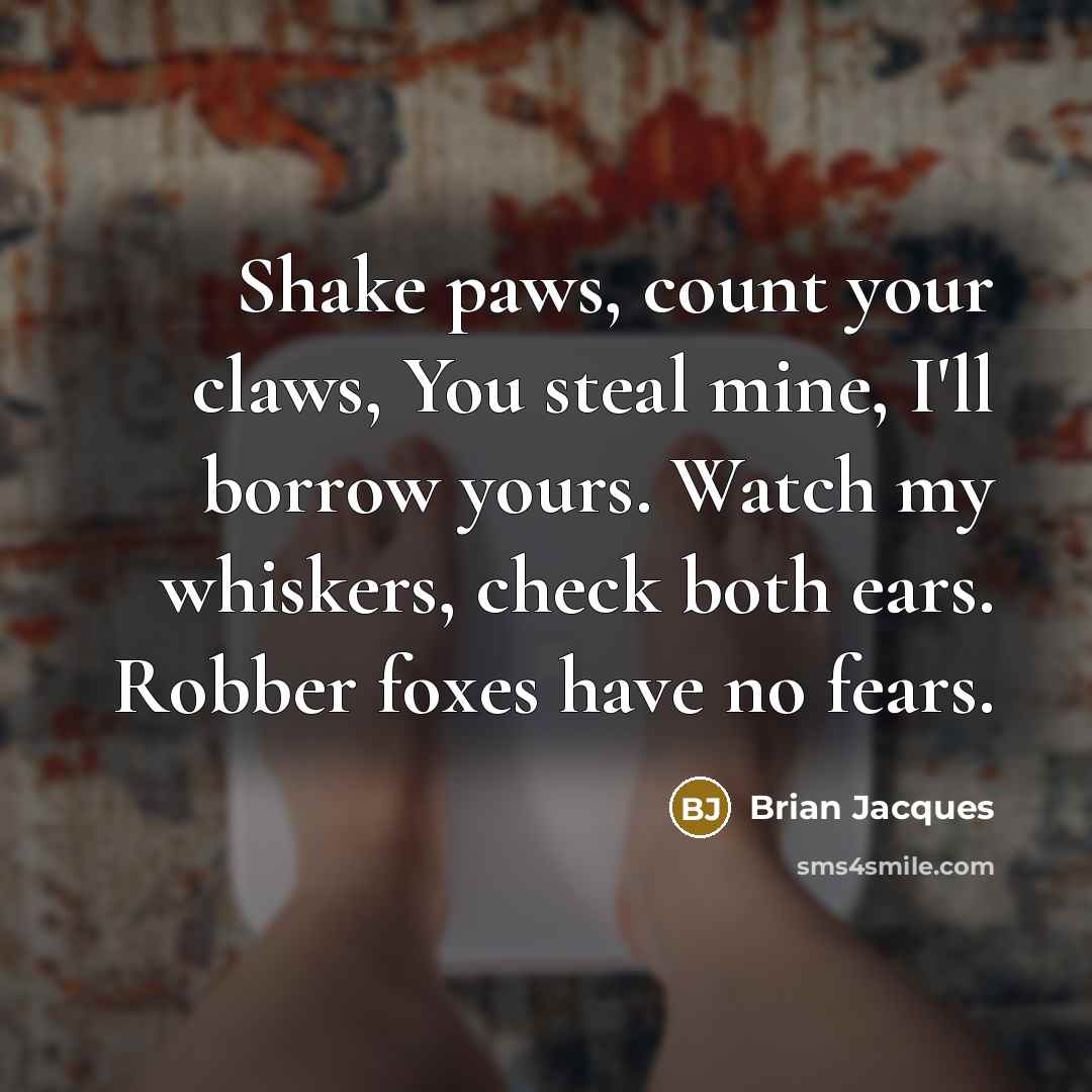 “Shake paws, count your claws, You steal mine, I'll borrow…” quote by Brian Jacques