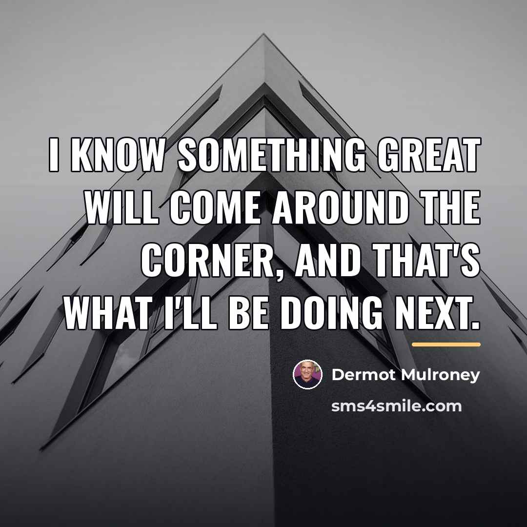 “I know something great will come around the corner, and…” quote by Dermot Mulroney