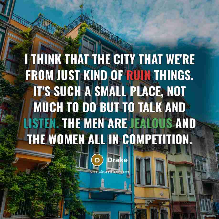 “I think that the city that we're from just kind of ruin things. It's such a small place, not much to do but to talk and listen. The men are jealous and the women all in competition.” quote by Drake