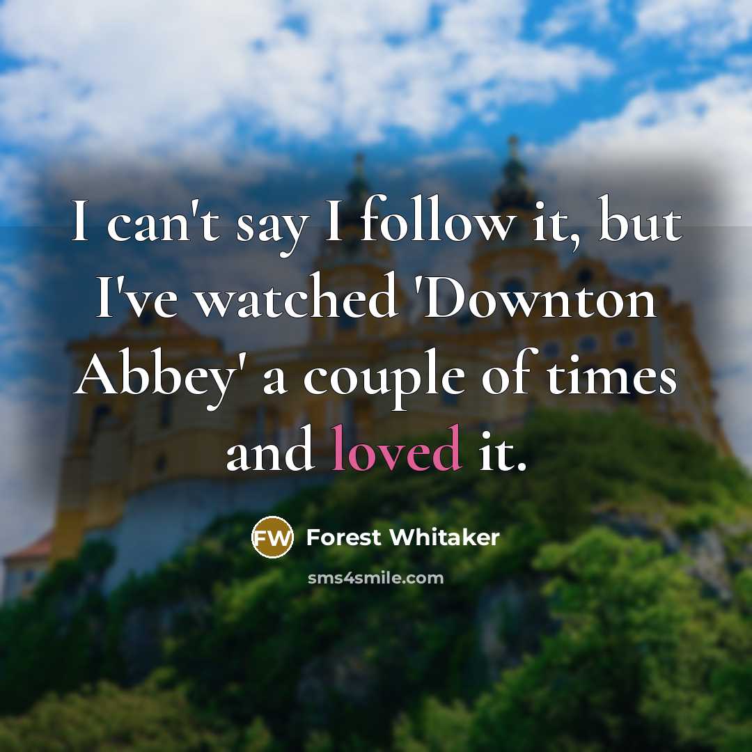 “I can't say I follow it, but I've watched 'Downton…” quote by Forest Whitaker