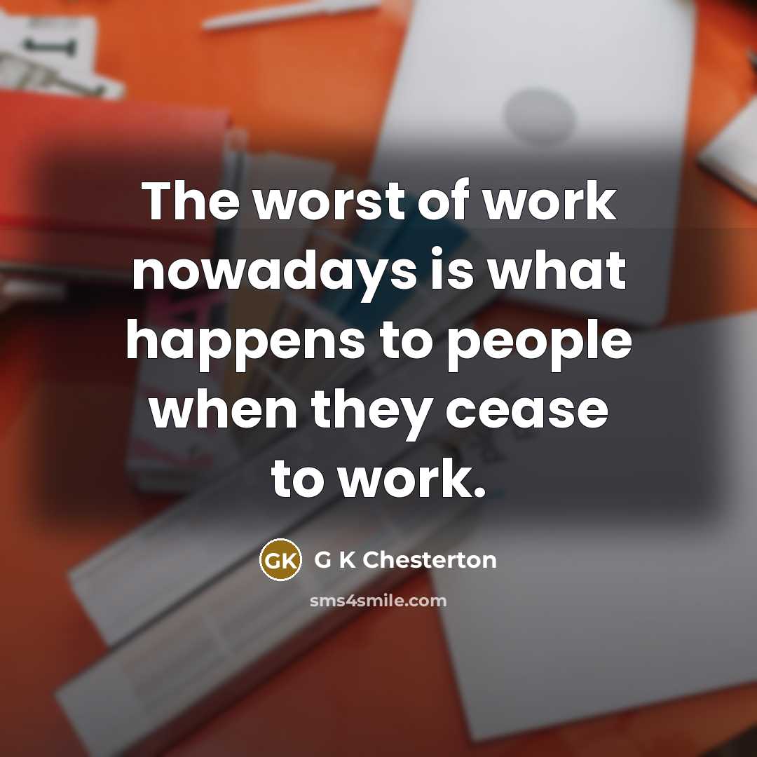 “The worst of work nowadays is what happens to people…” quote by G K Chesterton