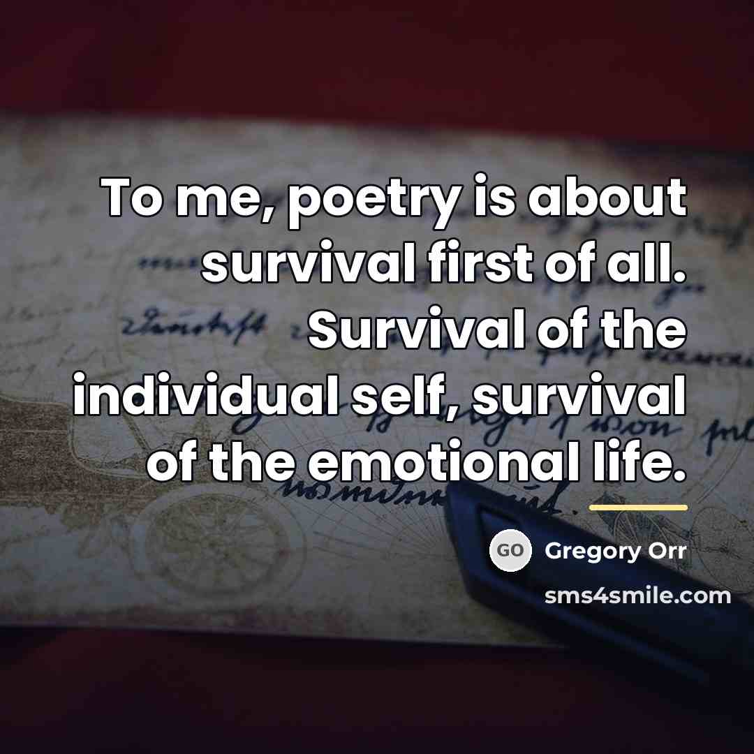 “To me, poetry is about survival first of all. Survival…” quote by Gregory Orr