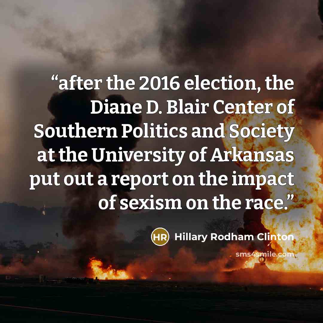 “after the 2016 election, the Diane D. Blair Center of Southern Politics and Society at the University of Arkansas put out a report on the impact of sexism on the race.” quote by Hillary Rodham Clinton