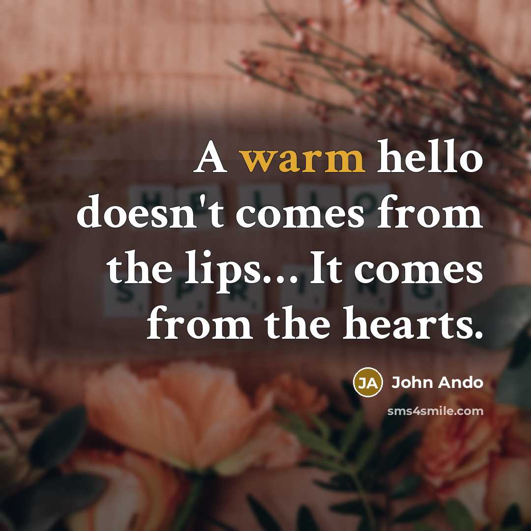 “A warm hello doesn't comes from the lips… It comes from the hearts.” quote by John Ando
