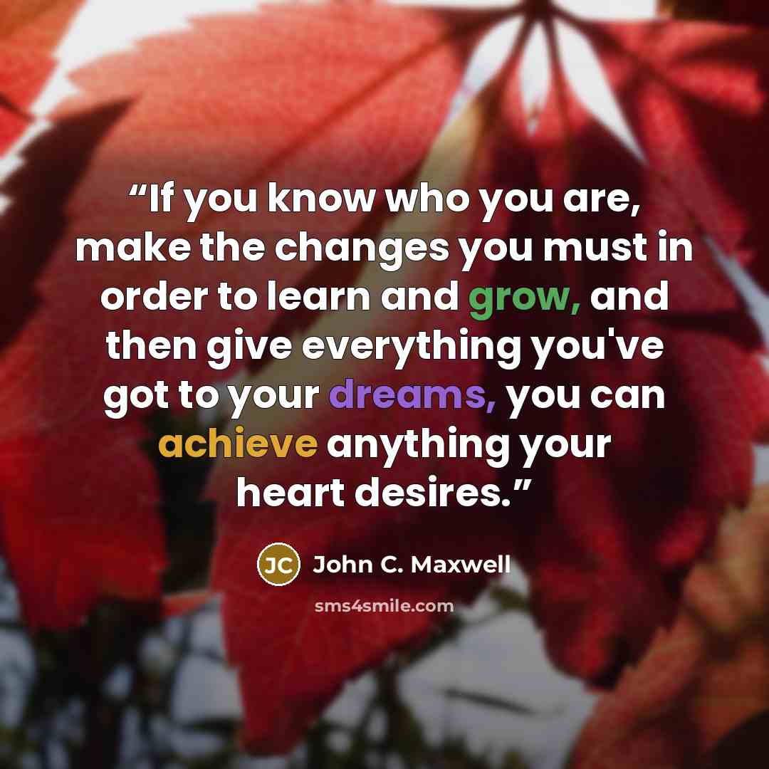 “If you know who you are, make the changes you must in order to learn and grow, and then give everything you've got to your dreams, you can achieve anything your heart desires.” quote by John C. Maxwell
