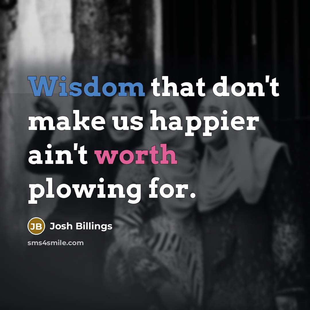 “Wisdom that don't make us happier ain't worth plowing for.…” quote by Josh Billings