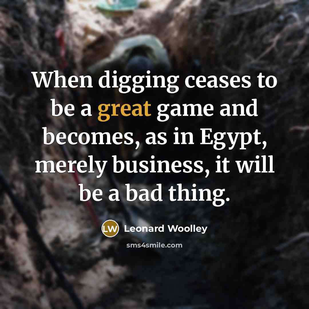 “When digging ceases to be a great game and becomes, as in Egypt, merely business, it will be a bad thing.” quote by Leonard Woolley