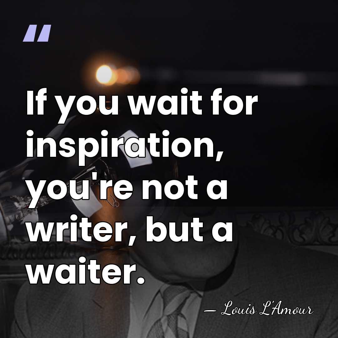 If you wait for inspiration, you're not a writer, but a waiter. - Louis L'Amour