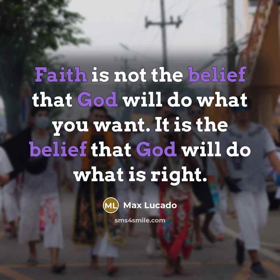 “Faith is not the belief that God will do what you want. It is the belief that God will do what is right.” quote by Max Lucado